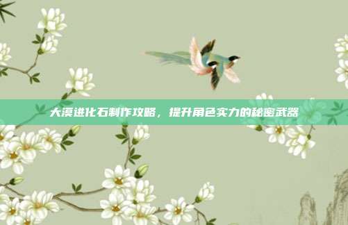 大漠进化石制作攻略，提升角色实力的秘密武器