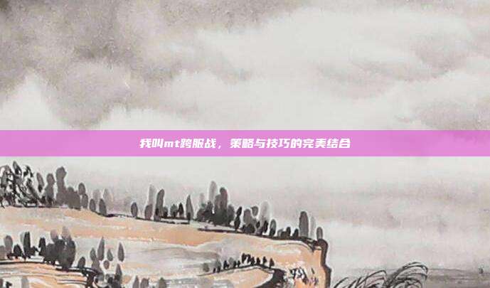 我叫mt跨服战，策略与技巧的完美结合