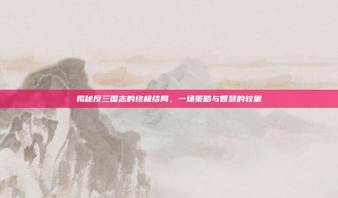 揭秘反三国志的终极结局，一场策略与智慧的较量