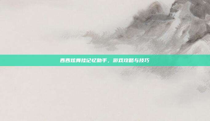 西西炫舞挂记忆助手,游戏攻略与技巧