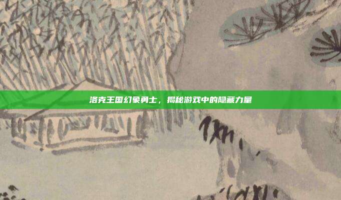 洛克王国幻象勇士，揭秘游戏中的隐藏力量