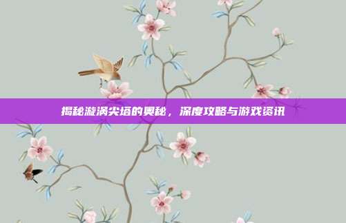 揭秘漩涡尖塔的奥秘，深度攻略与游戏资讯