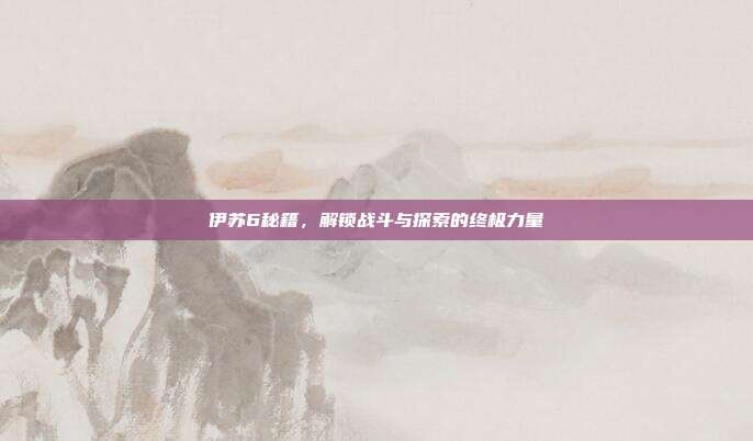 伊苏6秘籍,解锁战斗与探索的终极力量