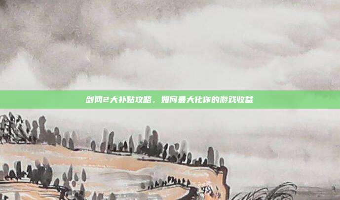 剑网2大补贴攻略,如何最大化你的游戏收益
