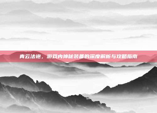 青云法袍,游戏内神秘装备的深度解析与攻略指南