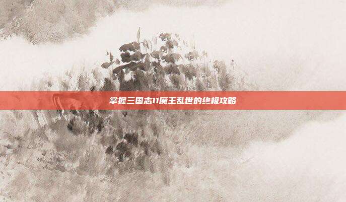掌握三国志11魔王乱世的终极攻略
