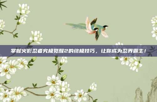 掌握火影忍者究极觉醒2的终极技巧,让你成为忍界霸主!