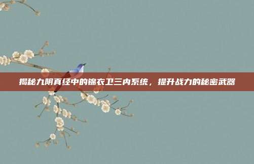 揭秘九阴真经中的锦衣卫三内系统,提升战力的秘密武器