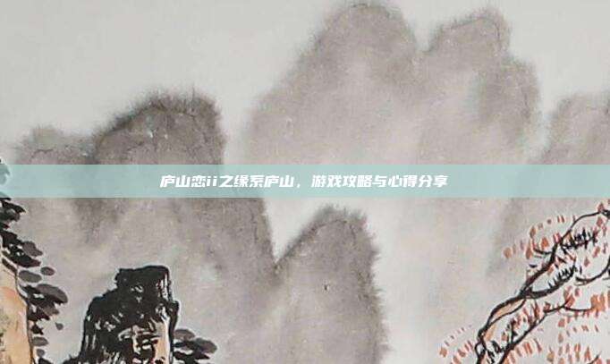 庐山恋ii之缘系庐山,游戏攻略与心得分享