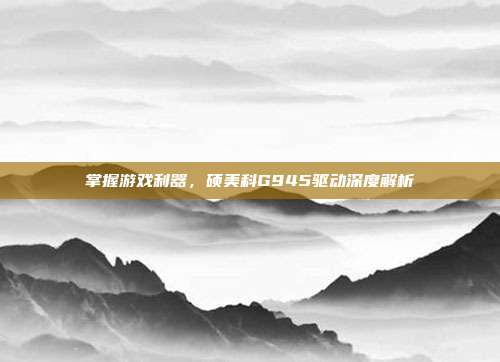 掌握游戏利器，硕美科G945驱动深度解析
