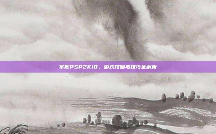 掌握PSP2K10,游戏攻略与技巧全解析