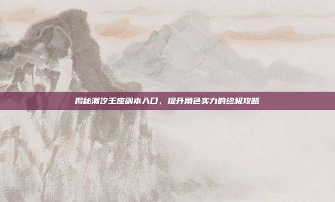 揭秘潮汐王座副本入口，提升角色实力的终极攻略