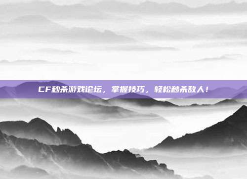 CF秒杀游戏论坛,掌握技巧,轻松秒杀敌人!