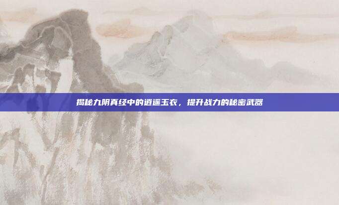 揭秘九阴真经中的逍遥玉衣，提升战力的秘密武器