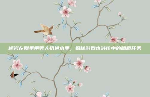 柳岩在剧里把男人扔进水里,揭秘游戏水浒传中的隐藏任务