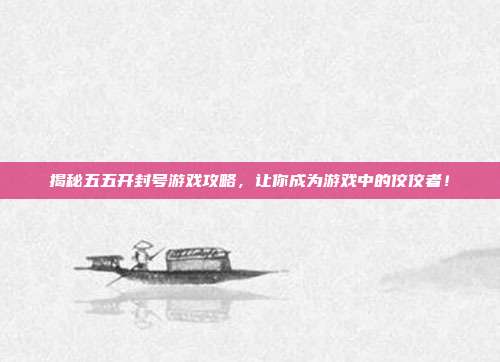 揭秘五五开封号游戏攻略,让你成为游戏中的佼佼者!