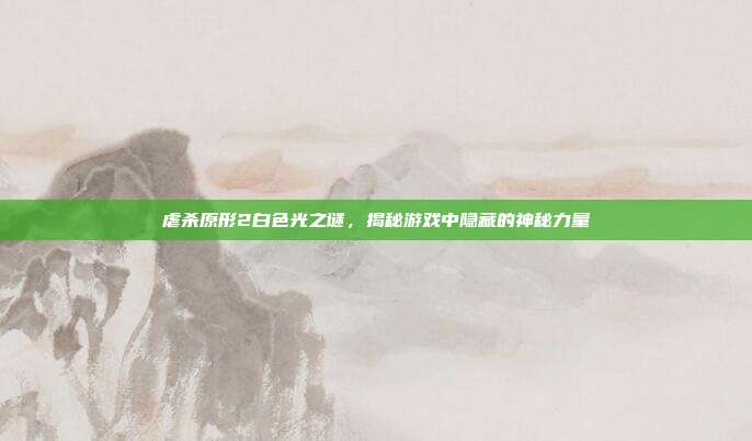 虐杀原形2白色光之谜,揭秘游戏中隐藏的神秘力量