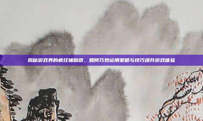 揭秘游戏界的疯狂辅助器,如何巧妙运用策略与技巧提升游戏体验