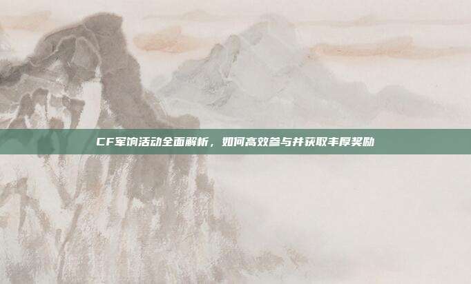 CF军饷活动全面解析,如何高效参与并获取丰厚奖励
