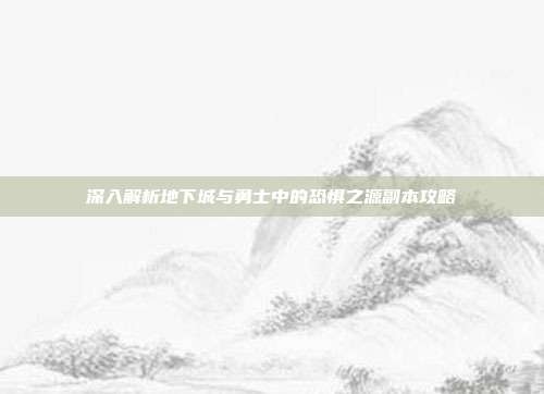 深入解析地下城与勇士中的恐惧之源副本攻略