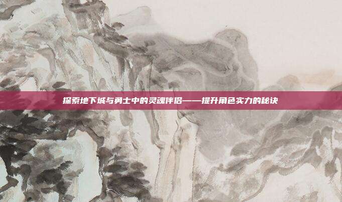 探索地下城与勇士中的灵魂伴侣——提升角色实力的秘诀