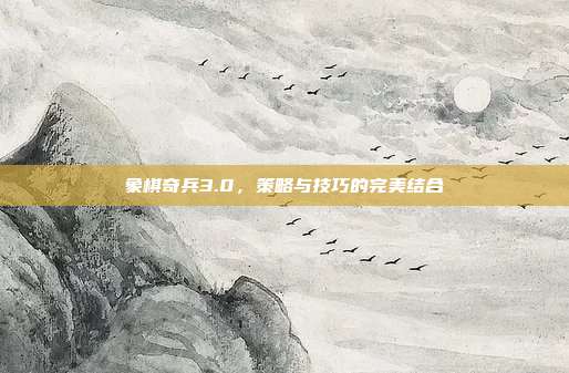 象棋奇兵3.0,策略与技巧的完美结合