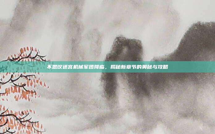 不思议迷宫机械军团降临,揭秘新章节的奥秘与攻略