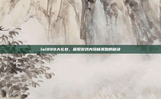 lol888大礼包,赢取游戏内珍稀奖励的秘诀