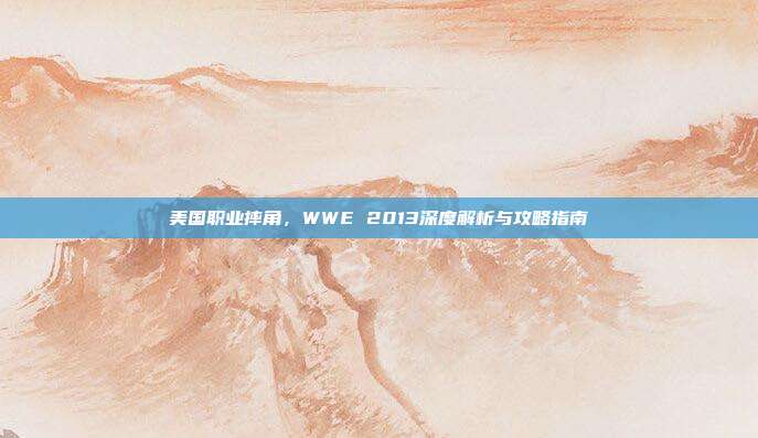 美国职业摔角，WWE 2013深度解析与攻略指南
