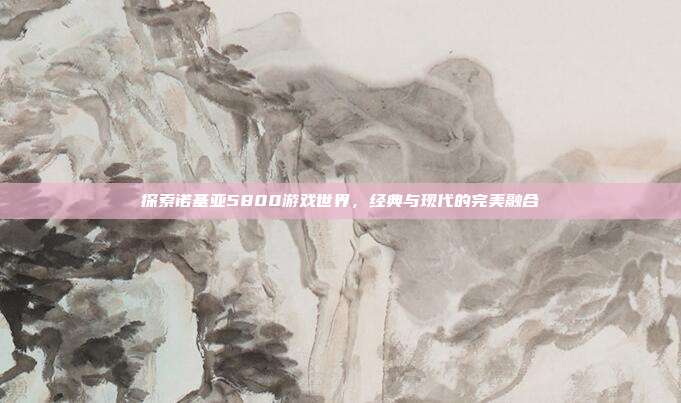 探索诺基亚5800游戏世界,经典与现代的完美融合