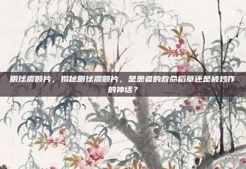 眼球震颤片，揭秘眼球震颤片，是患者的救命稻草还是被炒作的神话？