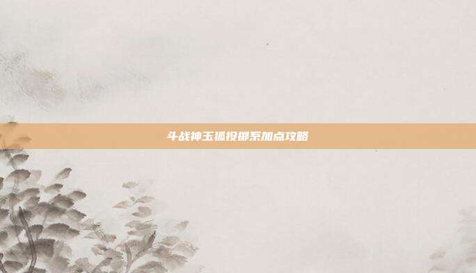 斗战神玉狐投掷系加点攻略
