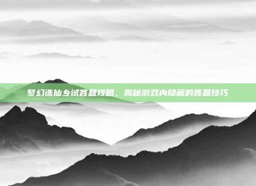 梦幻诛仙乡试答题攻略，揭秘游戏内隐藏的答题技巧
