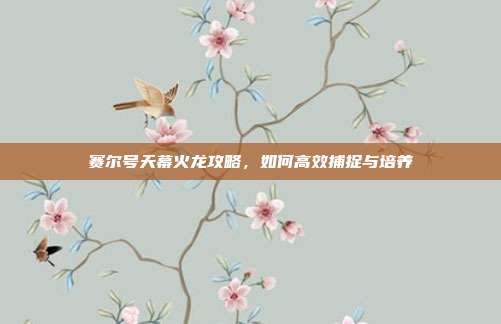 赛尔号天幕火龙攻略，如何高效捕捉与培养