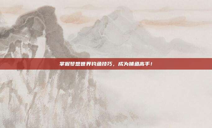 掌握梦想世界钓鱼技巧,成为捕鱼高手!