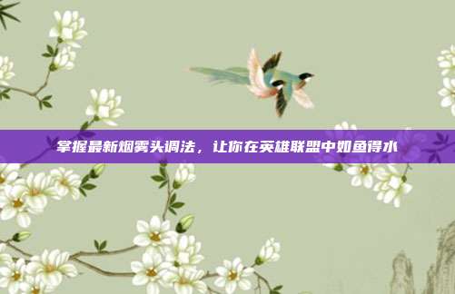 掌握最新烟雾头调法,让你在英雄联盟中如鱼得水