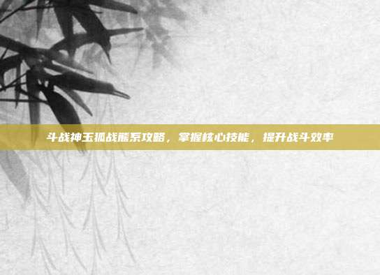 斗战神玉狐战熊系攻略，掌握核心技能，提升战斗效率