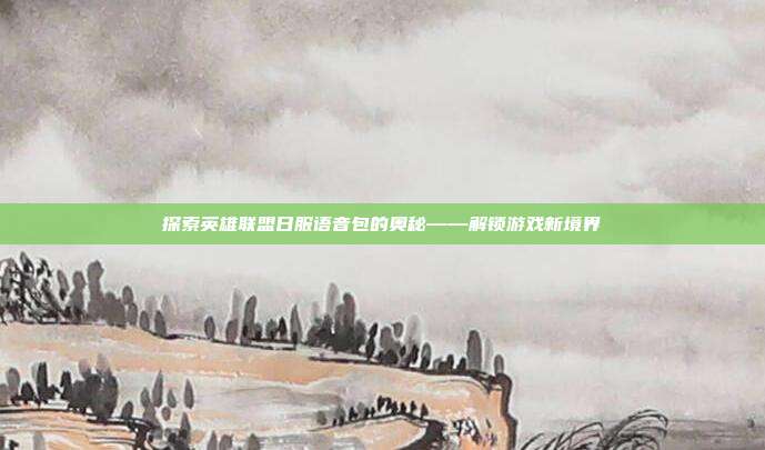 探索英雄联盟日服语音包的奥秘——解锁游戏新境界