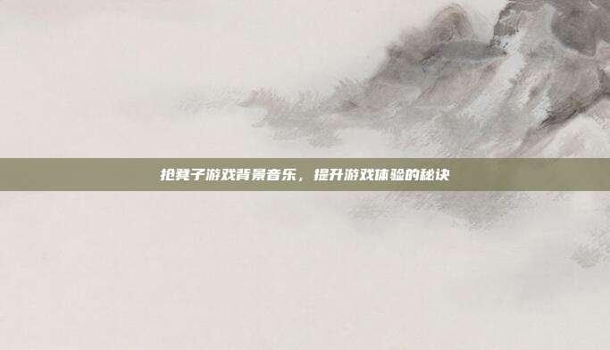 抢凳子游戏背景音乐，提升游戏体验的秘诀