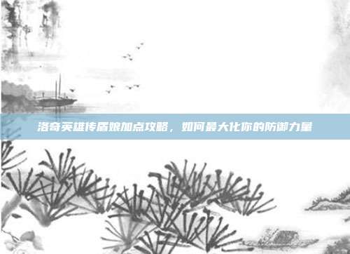 洛奇英雄传盾娘加点攻略，如何最大化你的防御力量