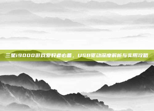 三星i9000游戏爱好者必备，USB驱动深度解析与实用攻略