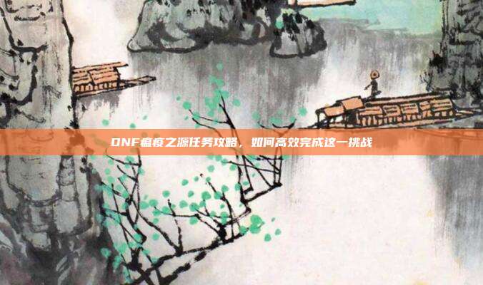 DNF瘟疫之源任务攻略，如何高效完成这一挑战