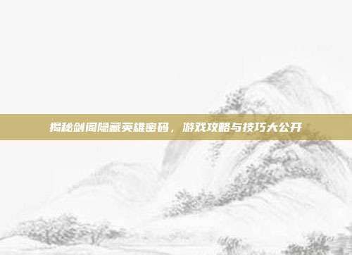 揭秘剑阁隐藏英雄密码，游戏攻略与技巧大公开