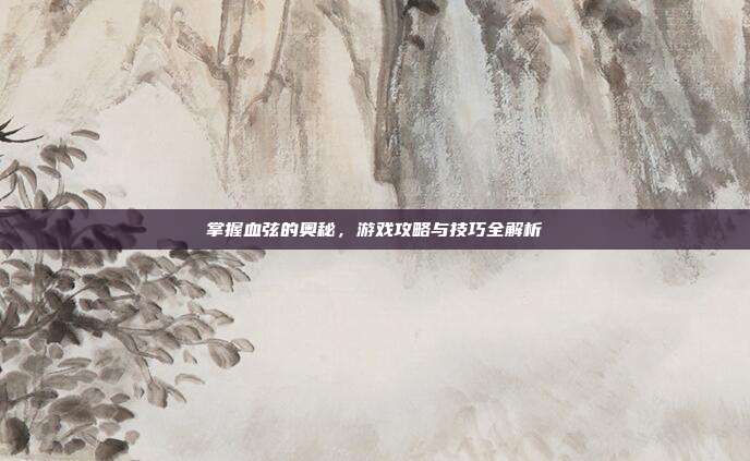 掌握血弦的奥秘，游戏攻略与技巧全解析