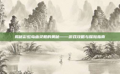 揭秘彩虹岛幽灵船的奥秘——游戏攻略与探险指南