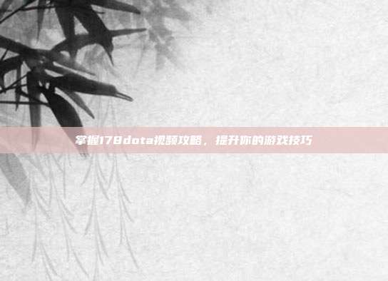 掌握178dota视频攻略，提升你的游戏技巧