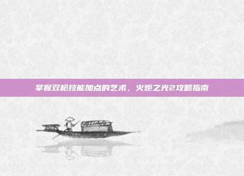 掌握双枪技能加点的艺术，火炬之光2攻略指南