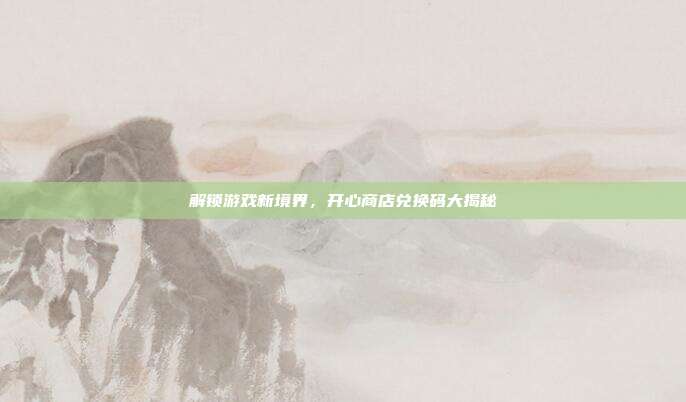 解锁游戏新境界，开心商店兑换码大揭秘
