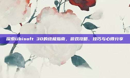 探索Ubisoft 30的终极指南，游戏攻略、技巧与心得分享