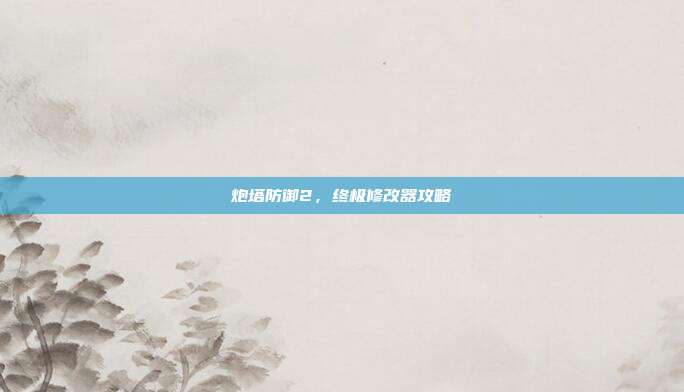 炮塔防御2，终极修改器攻略